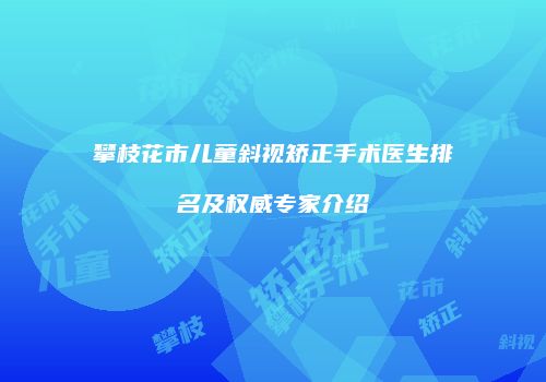 攀枝花市儿童斜视矫正手术医生排名及权威专家介绍