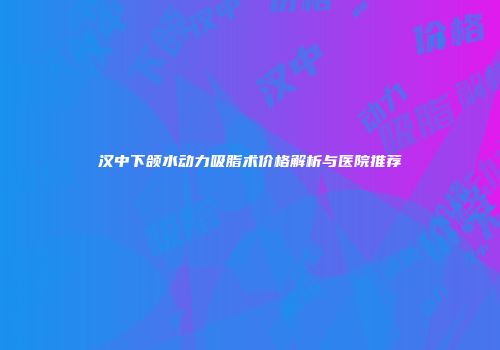 汉中下颌水动力吸脂术价格解析与医院推荐