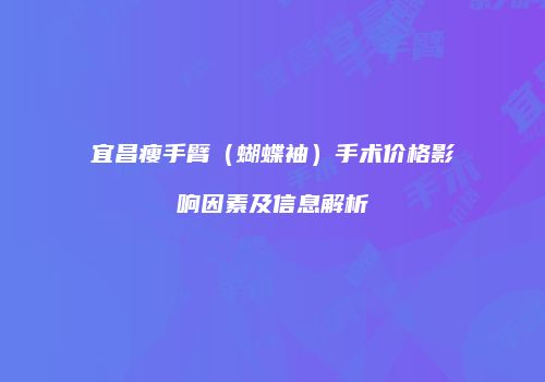 宜昌瘦手臂（蝴蝶袖）手术价格影响因素及信息解析