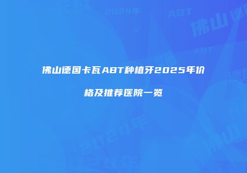 佛山德国卡瓦ABT种植牙2025年价格及推荐医院一览