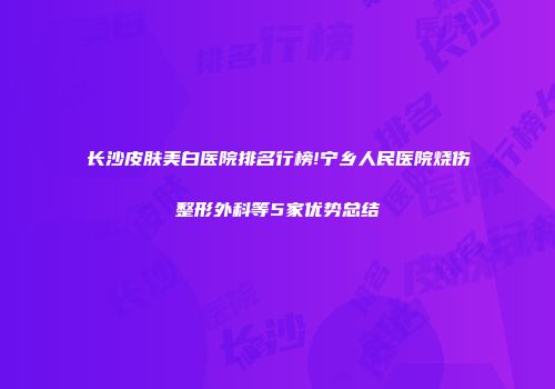 长沙皮肤美白医院排名行榜!宁乡人民医院烧伤整形外科等5家优势总结