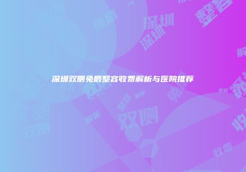深圳双侧兔唇整容收费解析与医院推荐