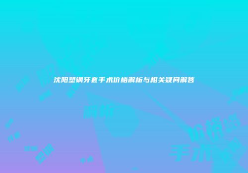 沈阳塑钢牙套手术价格解析与相关疑问解答