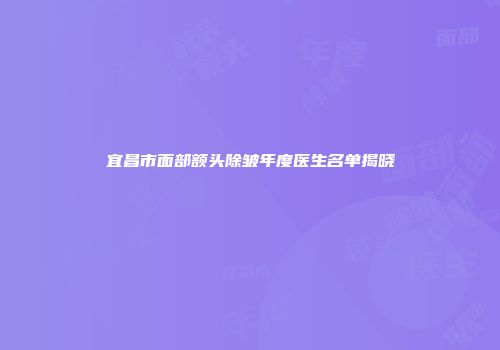 宜昌市面部额头除皱年度医生名单揭晓