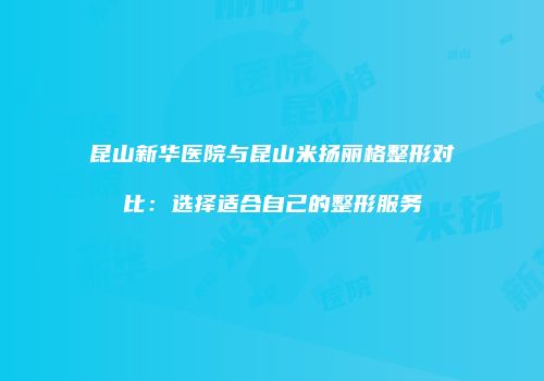 昆山新华医院与昆山米扬丽格整形对比：选择适合自己的整形服务