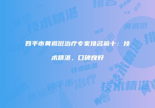 四平市黄褐斑治疗专家排名前十：技术精湛，口碑良好