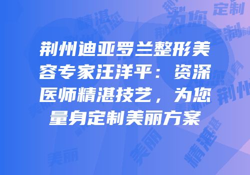 荆州迪亚罗兰整形美容专家汪洋平：资深医师精湛技艺，为您量身定制美丽方案