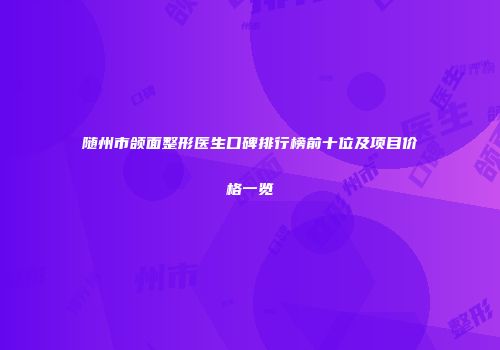 随州市颌面整形医生口碑排行榜前十位及项目价格一览