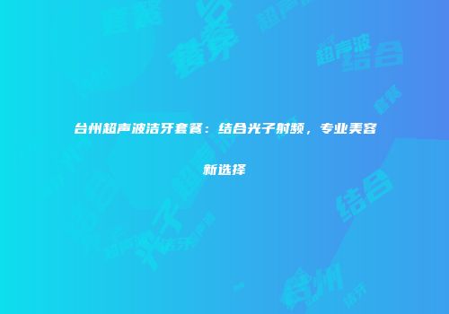 台州超声波洁牙套餐：结合光子射频，专业美容新选择
