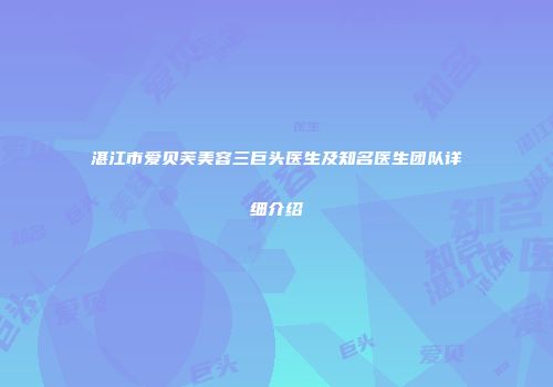 湛江市爱贝芙美容三巨头医生及知名医生团队详细介绍