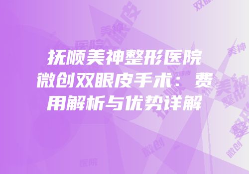 抚顺美神整形医院微创双眼皮手术：费用解析与优势详解