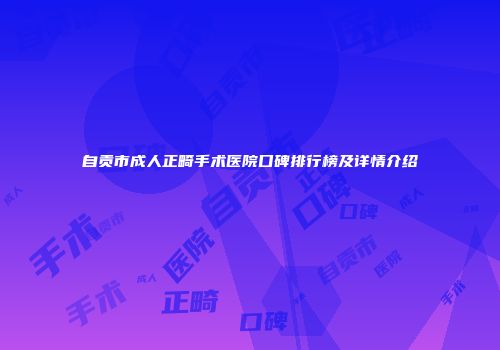 自贡市成人正畸手术医院口碑排行榜及详情介绍