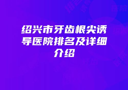 绍兴市牙齿根尖诱导医院排名及详细介绍