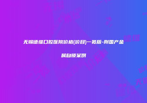 无锡德维口腔医院价格(价目)一览版-附国产金属自锁案例