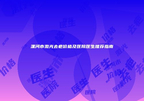 漯河市激光去疤价格及医院医生推荐指南
