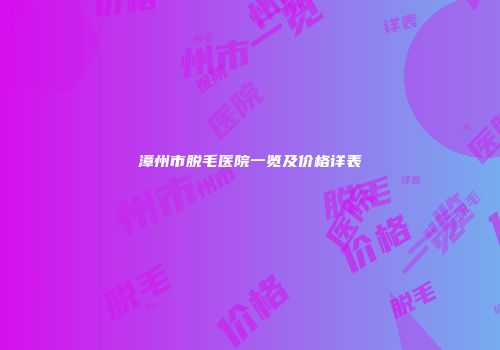 漳州市脱毛医院一览及价格详表