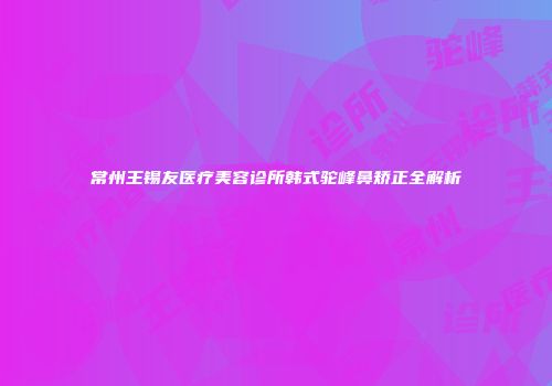 常州王锡友医疗美容诊所韩式驼峰鼻矫正全解析