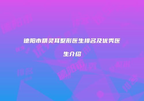 德阳市精灵耳整形医生排名及优秀医生介绍