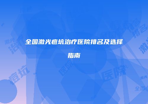 全国激光痘坑治疗医院排名及选择指南