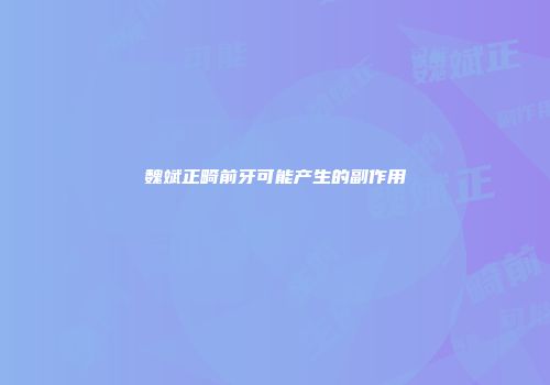 魏斌正畸前牙可能产生的副作用