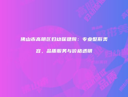 佛山市高明区妇幼保健院：专业整形美容，品质服务与价格透明