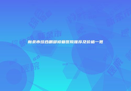 新余市综合眼部修复医院推荐及价格一览