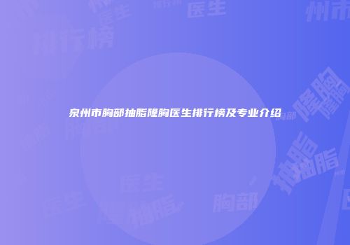 泉州市胸部抽脂隆胸医生排行榜及专业介绍