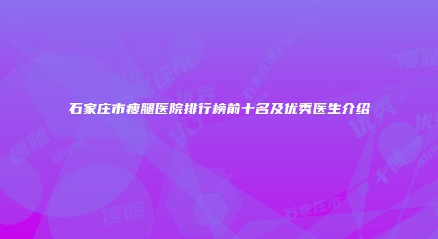 石家庄市瘦腿医院排行榜前十名及优秀医生介绍