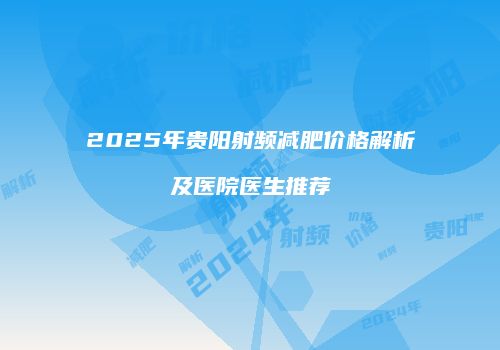 2025年贵阳射频减肥价格解析及医院医生推荐
