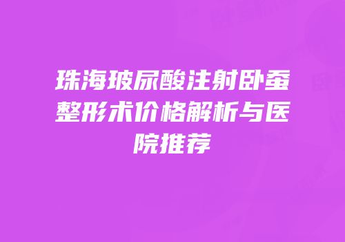 珠海玻尿酸注射卧蚕整形术价格解析与医院推荐