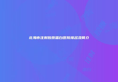 北海市注射胶原蛋白医院排名及简介