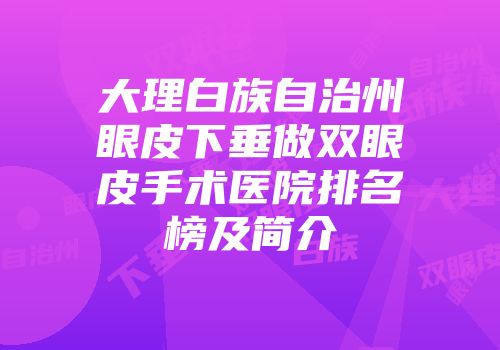 大理白族自治州眼皮下垂做双眼皮手术医院排名榜及简介