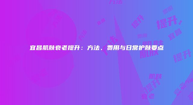 宜昌肌肤衰老提升：方法、费用与日常护肤要点
