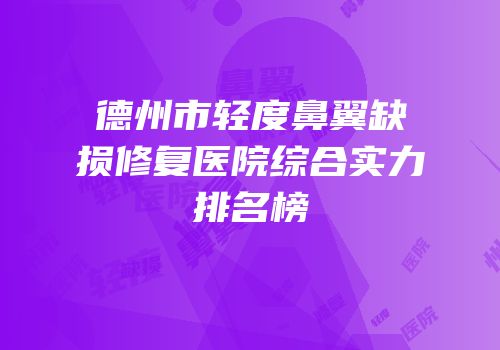 德州市轻度鼻翼缺损修复医院综合实力排名榜