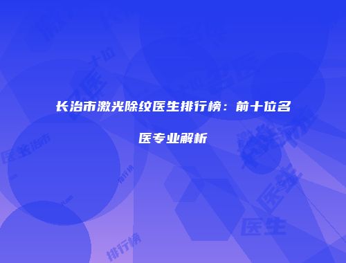 长治市激光除纹医生排行榜：前十位名医专业解析