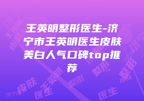 王英明整形医生-济宁市王英明医生皮肤美白人气口碑top推荐