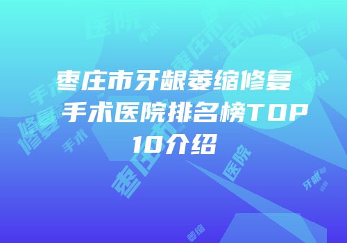 枣庄市牙龈萎缩修复手术医院排名榜TOP10介绍