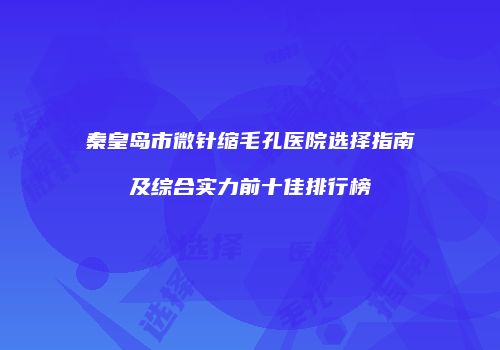 秦皇岛市微针缩毛孔医院选择指南及综合实力前十佳排行榜