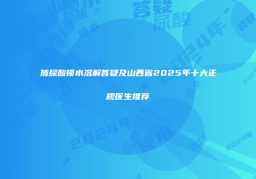 玻尿酸锁水溶解答疑及山西省2025年十大正规医生推荐