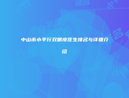中山市小平行双眼皮医生排名与详细介绍