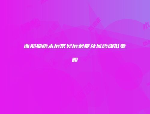 面部抽脂术后常见后遗症及风险降低策略
