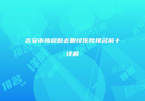吉安市玻尿酸去眼纹医院排名前十详解