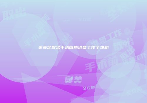 奥美定取出手术前的准备工作全攻略