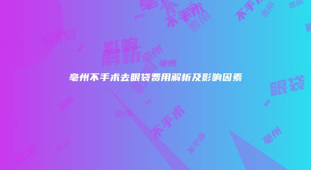 亳州不手术去眼袋费用解析及影响因素