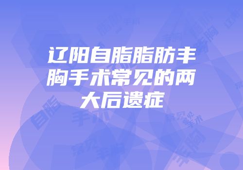 辽阳自脂脂肪丰胸手术常见的两大后遗症