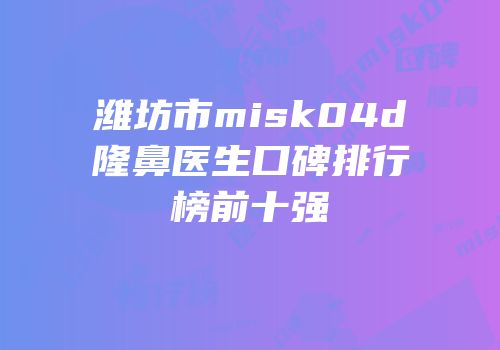 潍坊市misk04d隆鼻医生口碑排行榜前十强