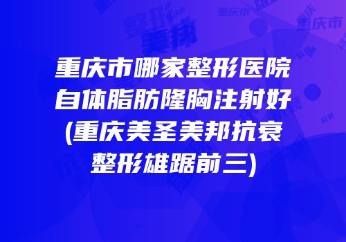 重庆市哪家整形医院自体脂肪隆胸注射好(重庆美圣美邦抗衰整形雄踞前三)