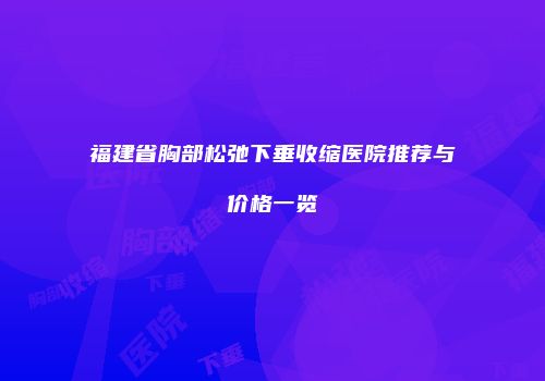 福建省胸部松弛下垂收缩医院推荐与价格一览