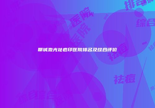 聊城激光祛痘印医院排名及综合评价