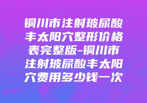 铜川市注射玻尿酸丰太阳穴整形价格表完整版-铜川市注射玻尿酸丰太阳穴费用多少钱一次